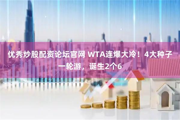 优秀炒股配资论坛官网 WTA连爆大冷！4大种子一轮游，诞生2个6