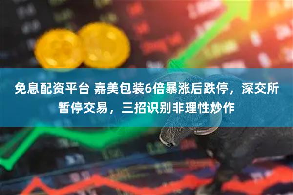 免息配资平台 嘉美包装6倍暴涨后跌停，深交所暂停交易，三招识别非理性炒作