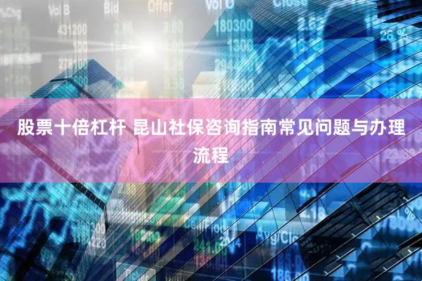 股票十倍杠杆 昆山社保咨询指南常见问题与办理流程