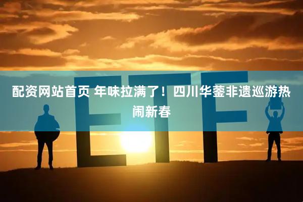 配资网站首页 年味拉满了！四川华蓥非遗巡游热闹新春