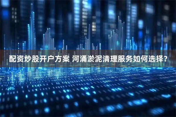 配资炒股开户方案 河涌淤泥清理服务如何选择？