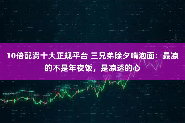 10倍配资十大正规平台 三兄弟除夕啃泡面：最凉的不是年夜饭，是凉透的心
