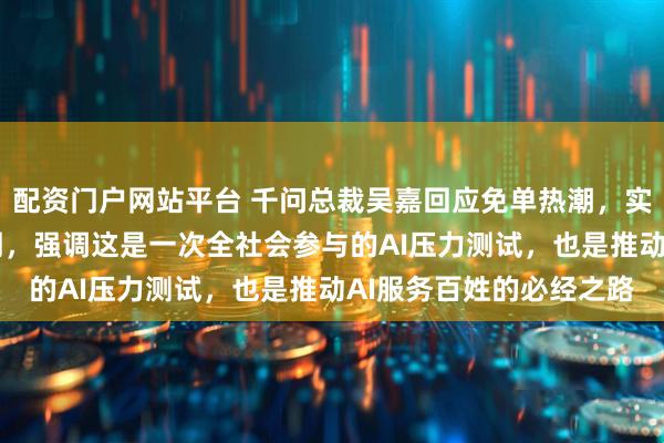 配资门户网站平台 千问总裁吴嘉回应免单热潮，实际投入远超30亿元预期，强调这是一次全社会参与的AI压力测试，也是推动AI服务百姓的必经之路