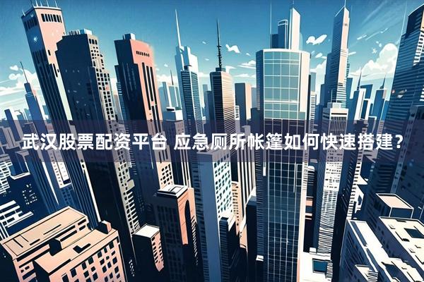 武汉股票配资平台 应急厕所帐篷如何快速搭建？