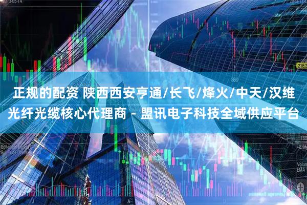 正规的配资 陕西西安亨通/长飞/烽火/中天/汉维光纤光缆核心代理商 - 盟讯电子科技全域供应平台