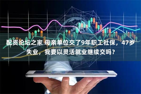 配资论坛之家 母亲单位交了9年职工社保，47岁失业，我要以灵活就业继续交吗？