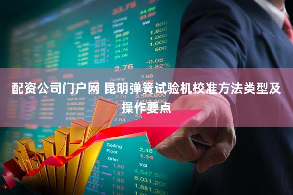 配资公司门户网 昆明弹簧试验机校准方法类型及操作要点