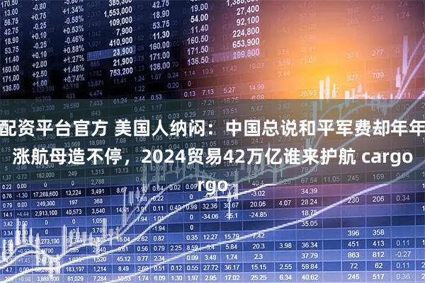 配资平台官方 美国人纳闷：中国总说和平军费却年年涨航母造不停，2024贸易42万亿谁来护航 cargo