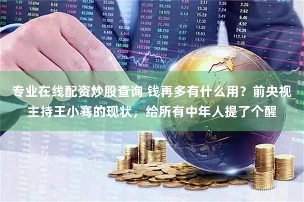 专业在线配资炒股查询 钱再多有什么用？前央视主持王小骞的现状，给所有中年人提了个醒