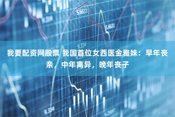 我要配资网股票 我国首位女西医金雅妹：早年丧亲，中年离异，晚年丧子