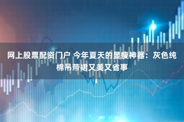 网上股票配资门户 今年夏天的显瘦神器：灰色纯棉吊带裙又美又省事
