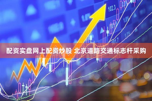配资实盘网上配资炒股 北京道路交通标志杆采购