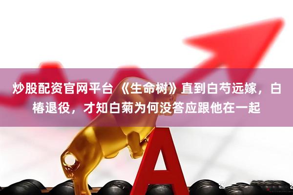 炒股配资官网平台 《生命树》直到白芍远嫁，白椿退役，才知白菊为何没答应跟他在一起