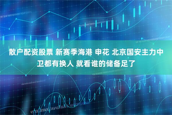 散户配资股票 新赛季海港 申花 北京国安主力中卫都有换人 就看谁的储备足了