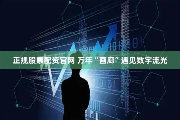 正规股票配资官网 万年“画廊”遇见数字流光