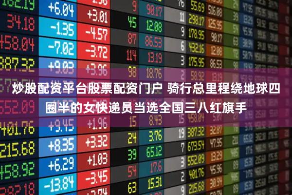 炒股配资平台股票配资门户 骑行总里程绕地球四圈半的女快递员当选全国三八红旗手