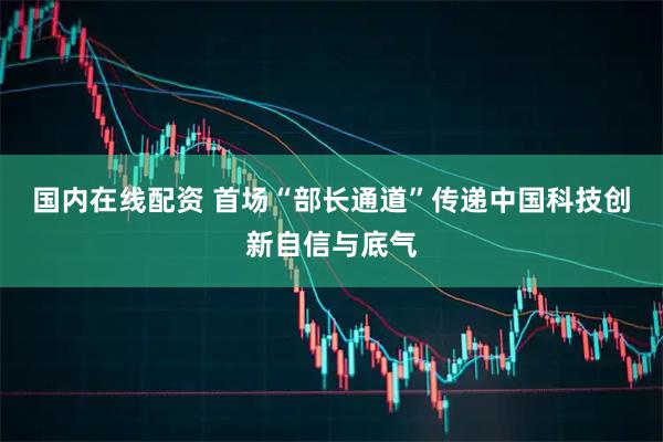 国内在线配资 首场“部长通道”传递中国科技创新自信与底气