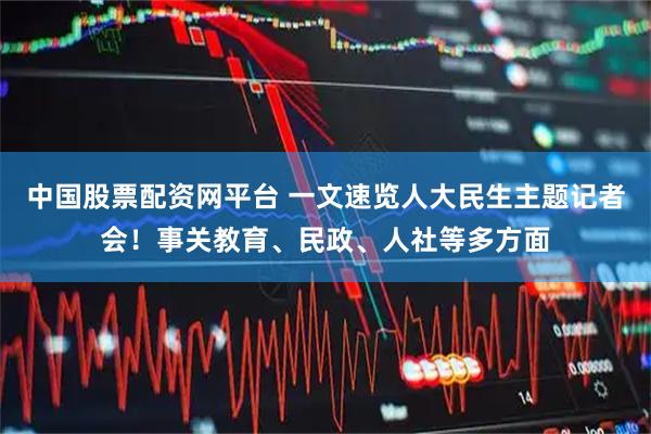 中国股票配资网平台 一文速览人大民生主题记者会！事关教育、民政、人社等多方面