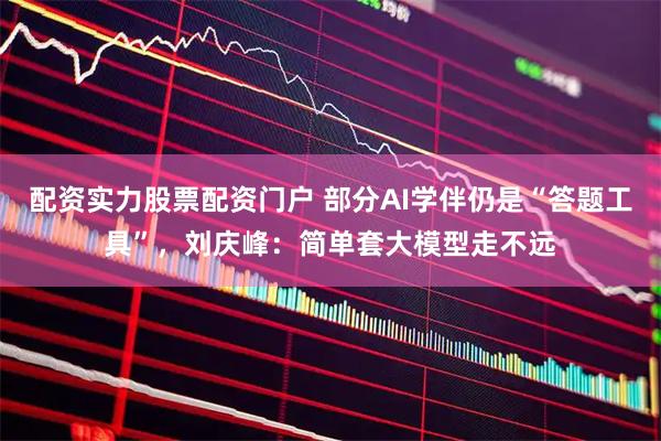 配资实力股票配资门户 部分AI学伴仍是“答题工具”，刘庆峰：简单套大模型走不远