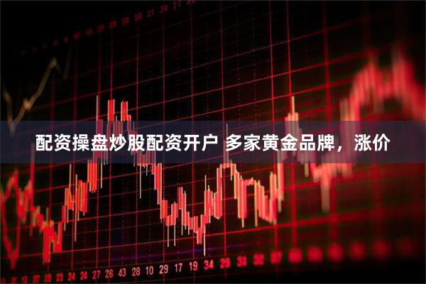 配资操盘炒股配资开户 多家黄金品牌，涨价