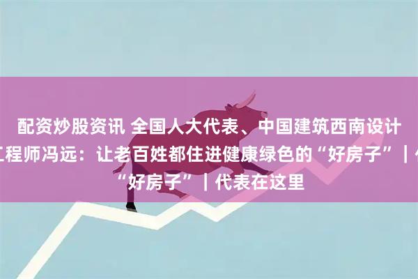 配资炒股资讯 全国人大代表、中国建筑西南设计研究院总工程师冯远：让老百姓都住进健康绿色的“好房子”｜代表在这里