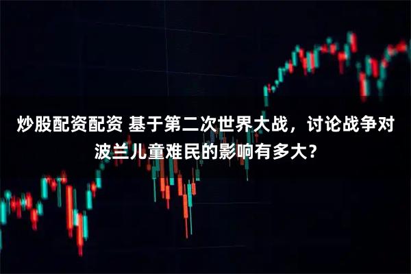 炒股配资配资 基于第二次世界大战，讨论战争对波兰儿童难民的影响有多大？