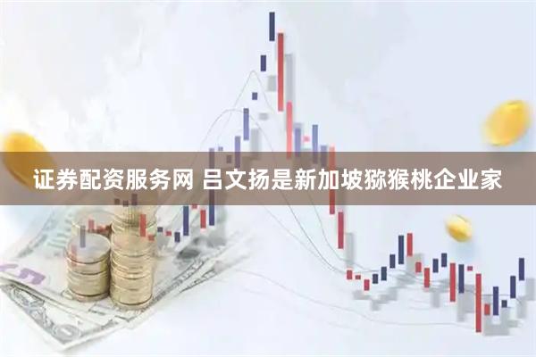 证券配资服务网 吕文扬是新加坡猕猴桃企业家
