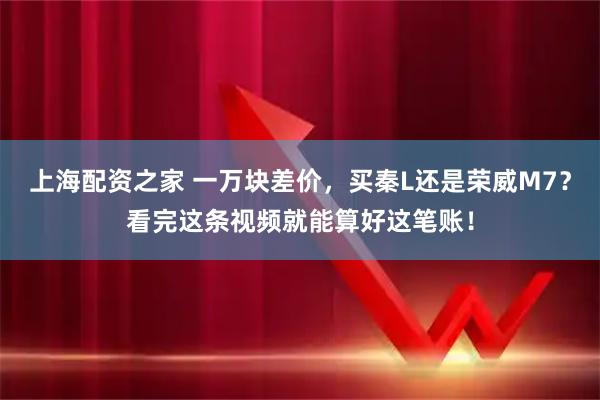 上海配资之家 一万块差价，买秦L还是荣威M7？看完这条视频就能算好这笔账！