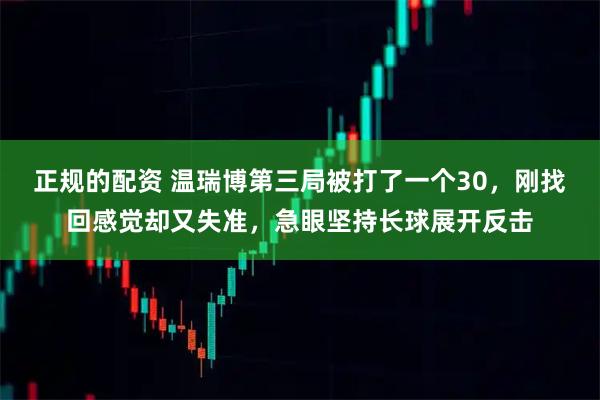 正规的配资 温瑞博第三局被打了一个30，刚找回感觉却又失准，急眼坚持长球展开反击