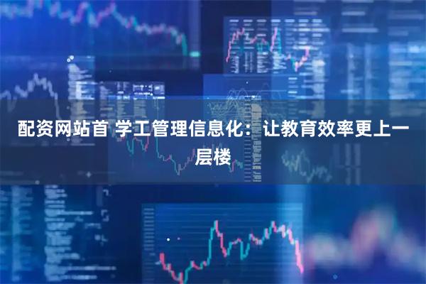 配资网站首 学工管理信息化：让教育效率更上一层楼