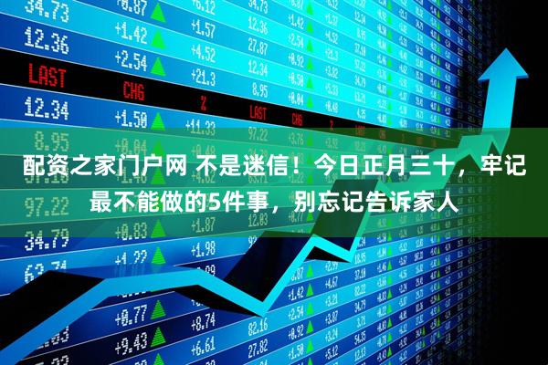配资之家门户网 不是迷信！今日正月三十，牢记最不能做的5件事，别忘记告诉家人