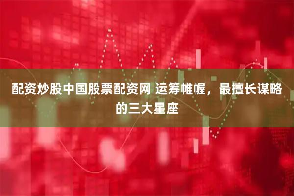配资炒股中国股票配资网 运筹帷幄，最擅长谋略的三大星座