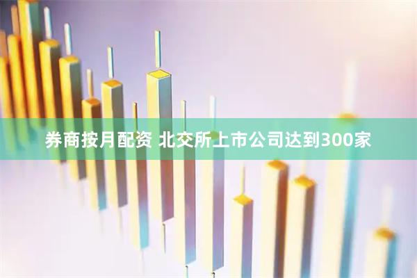 券商按月配资 北交所上市公司达到300家