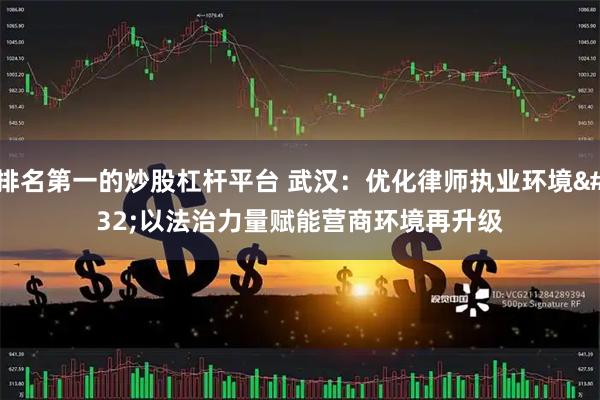排名第一的炒股杠杆平台 武汉:优化律师执业环境 以法治力量赋能营商环境再升级