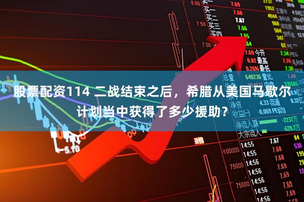 股票配资114 二战结束之后，希腊从美国马歇尔计划当中获得了多少援助？