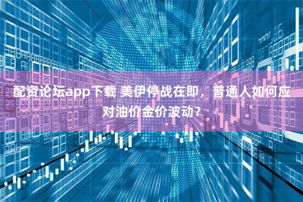 配资论坛app下载 美伊停战在即，普通人如何应对油价金价波动？