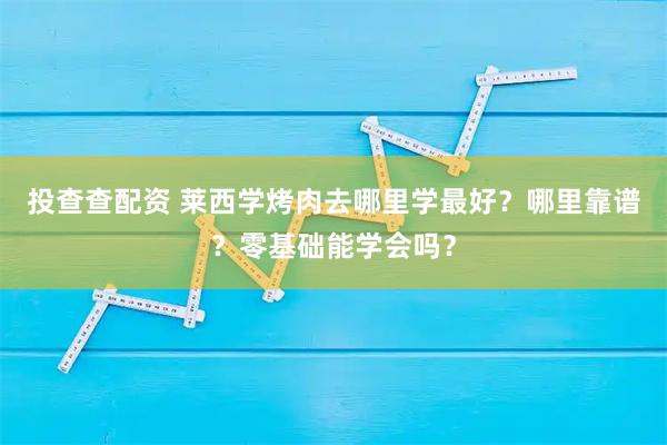 投查查配资 莱西学烤肉去哪里学最好？哪里靠谱？零基础能学会吗？