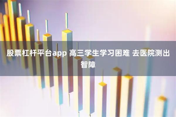 股票杠杆平台app 高三学生学习困难 去医院测出智障