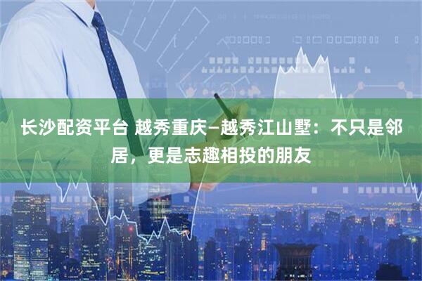 长沙配资平台 越秀重庆—越秀江山墅：不只是邻居，更是志趣相投的朋友