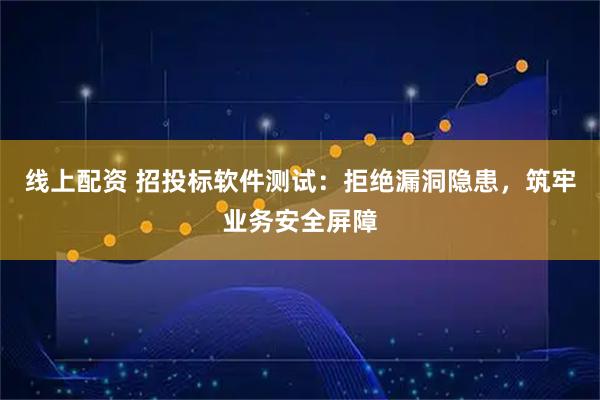 线上配资 招投标软件测试：拒绝漏洞隐患，筑牢业务安全屏障