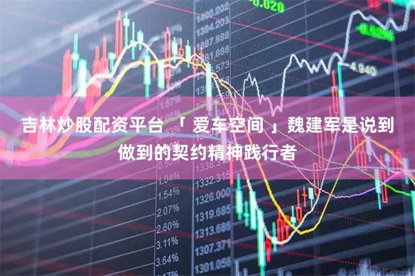 吉林炒股配资平台 「 爱车空间 」魏建军是说到做到的契约精神践行者