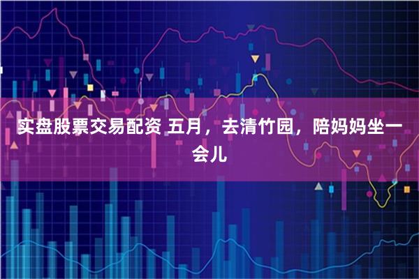 实盘股票交易配资 五月，去清竹园，陪妈妈坐一会儿