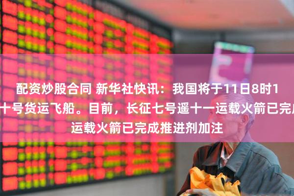 配资炒股合同 新华社快讯：我国将于11日8时13分发射天舟十号货运飞船。目前，长征七号遥十一运载火箭已完成推进剂加注