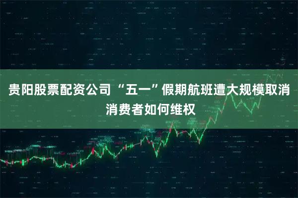 贵阳股票配资公司 “五一”假期航班遭大规模取消 消费者如何维权