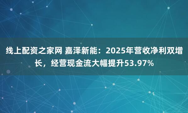 线上配资之家网 嘉泽新能：2025年营收净利双增长，经营现金流大幅提升53.97%