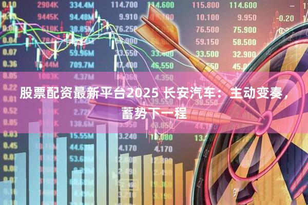 股票配资最新平台2025 长安汽车：主动变奏，蓄势下一程