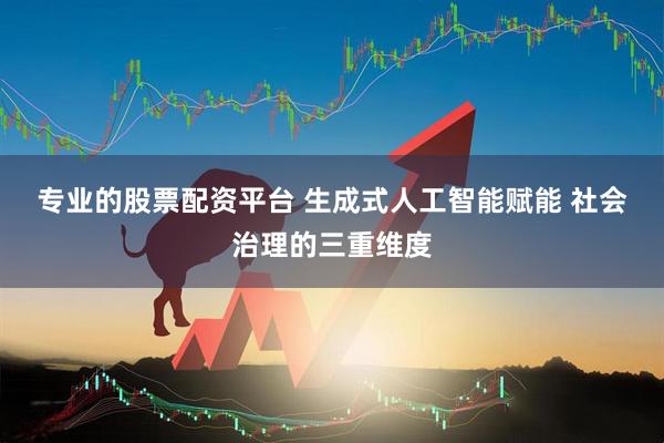 专业的股票配资平台 生成式人工智能赋能 社会治理的三重维度